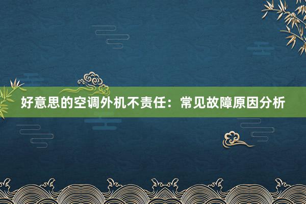 好意思的空调外机不责任：常见故障原因分析