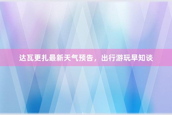 达瓦更扎最新天气预告，出行游玩早知谈